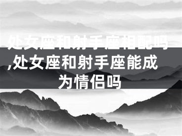 处女座和射手座相配吗,处女座和射手座能成为情侣吗