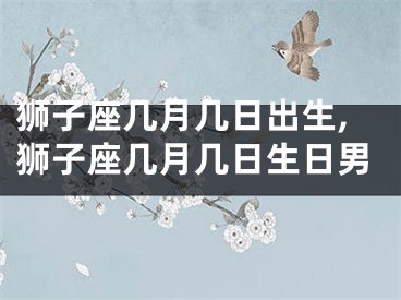 狮子座几月几日出生,狮子座几月几日生日男