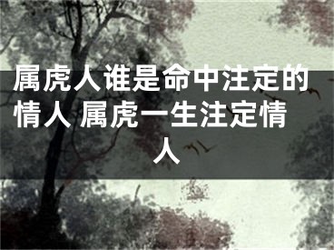 属虎人谁是命中注定的情人 属虎一生注定情人