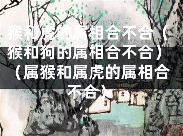 猴和虎的属相合不合（猴和狗的属相合不合）（属猴和属虎的属相合不合）