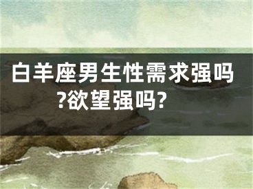 白羊座男生性需求强吗?欲望强吗?