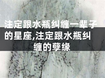 注定跟水瓶纠缠一辈子的星座,注定跟水瓶纠缠的孽缘