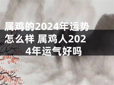 属鸡的2024年运势怎么样 属鸡人2024年运气好吗