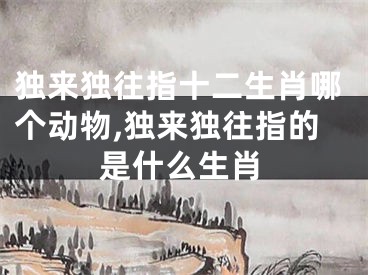 独来独往指十二生肖哪个动物,独来独往指的是什么生肖