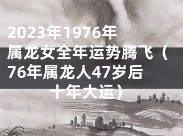 2023年1976年属龙女全年运势腾飞（76年属龙人47岁后十年大运）