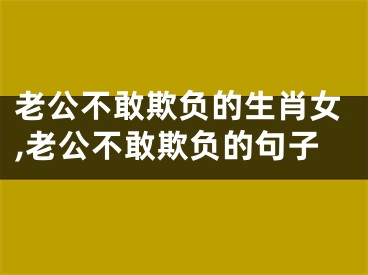 老公不敢欺负的生肖女,老公不敢欺负的句子