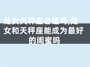 处女天秤座合适吗,处女和天秤座能成为最好的闺蜜吗