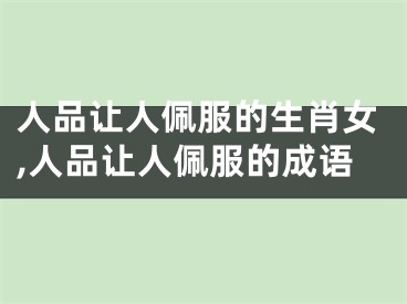 人品让人佩服的生肖女,人品让人佩服的成语