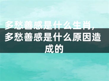 多愁善感是什么生肖,多愁善感是什么原因造成的