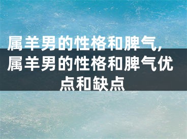 属羊男的性格和脾气,属羊男的性格和脾气优点和缺点