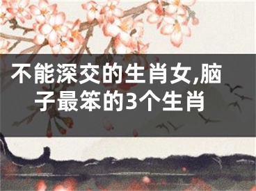 不能深交的生肖女,脑子最笨的3个生肖