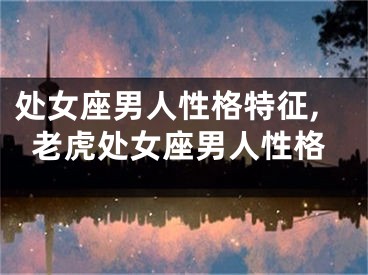 处女座男人性格特征,老虎处女座男人性格