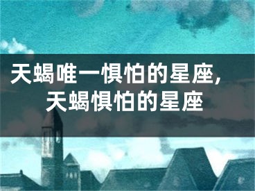 天蝎唯一惧怕的星座,天蝎惧怕的星座
