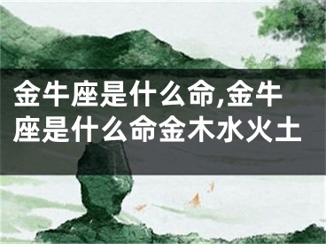 金牛座是什么命,金牛座是什么命金木水火土