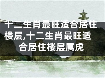 十二生肖最旺适合居住楼层,十二生肖最旺适合居住楼层属虎