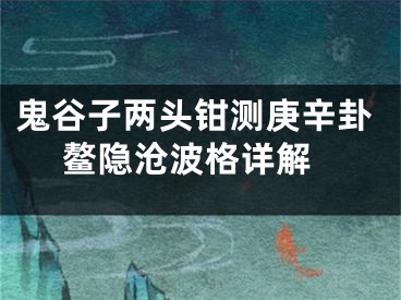 鬼谷子两头钳测庚辛卦 鳌隐沧波格详解