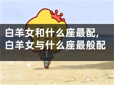 白羊女和什么座最配,白羊女与什么座最般配