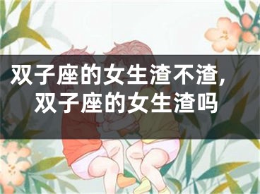 双子座的女生渣不渣,双子座的女生渣吗