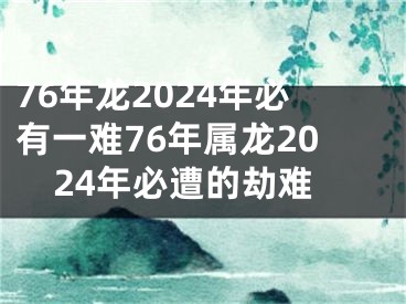 76年龙2024年必有一难76年属龙2024年必遭的劫难