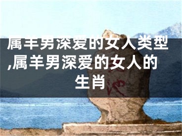 属羊男深爱的女人类型,属羊男深爱的女人的生肖