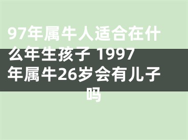 97年属牛人适合在什么年生孩子 1997年属牛26岁会有儿子吗
