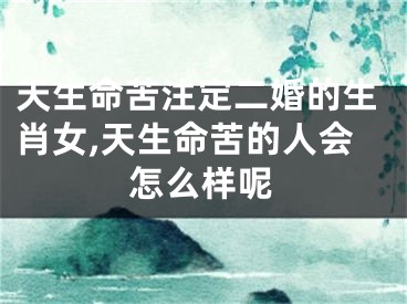天生命苦注定二婚的生肖女,天生命苦的人会怎么样呢