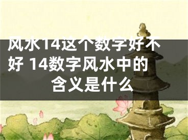 风水14这个数字好不好 14数字风水中的含义是什么
