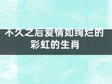 不久之后爱情如绚烂的彩虹的生肖