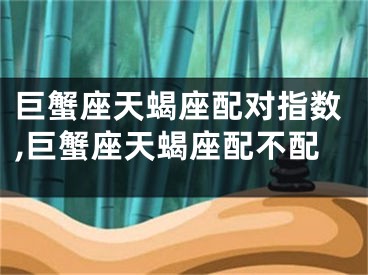 巨蟹座天蝎座配对指数,巨蟹座天蝎座配不配