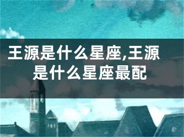 王源是什么星座,王源是什么星座最配