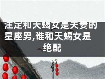 注定和天蝎女是夫妻的星座男,谁和天蝎女是绝配