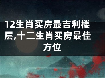 12生肖买房最吉利楼层,十二生肖买房最佳方位