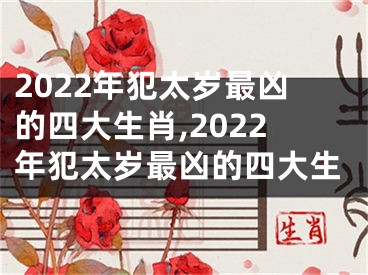 2022年犯太岁最凶的四大生肖,2022年犯太岁最凶的四大生