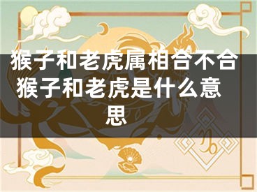猴子和老虎属相合不合 猴子和老虎是什么意思 