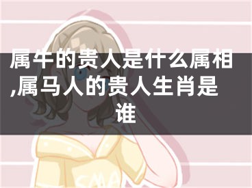 属牛的贵人是什么属相,属马人的贵人生肖是谁