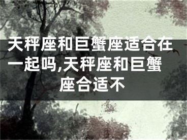 天秤座和巨蟹座适合在一起吗,天秤座和巨蟹座合适不