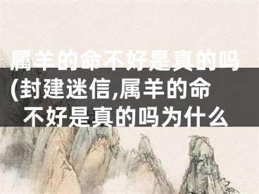 属羊的命不好是真的吗(封建迷信,属羊的命不好是真的吗为什么