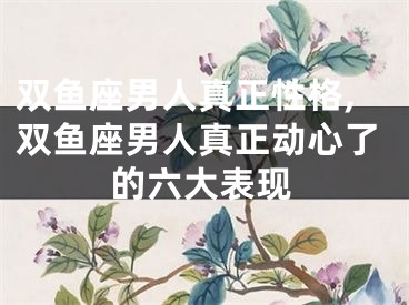 双鱼座男人真正性格,双鱼座男人真正动心了的六大表现