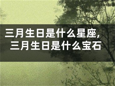 三月生日是什么星座,三月生日是什么宝石