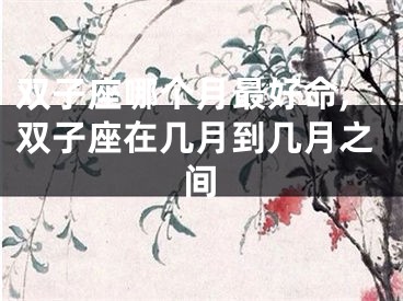 双子座哪个月最好命,双子座在几月到几月之间