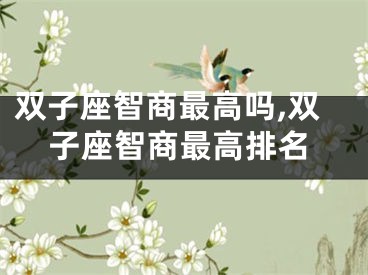 双子座智商最高吗,双子座智商最高排名