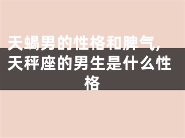 天蝎男的性格和脾气,天秤座的男生是什么性格