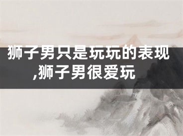 狮子男只是玩玩的表现,狮子男很爱玩