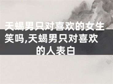 天蝎男只对喜欢的女生笑吗,天蝎男只对喜欢的人表白