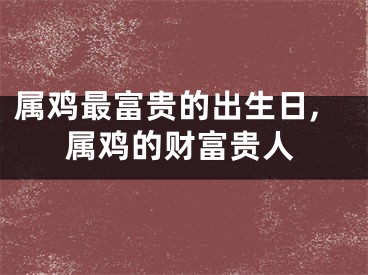 属鸡最富贵的出生日,属鸡的财富贵人