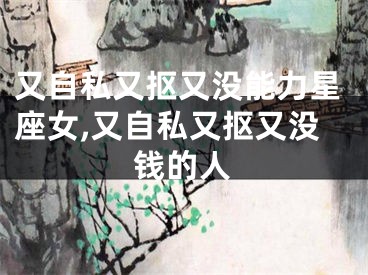 又自私又抠又没能力星座女,又自私又抠又没钱的人