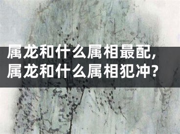属龙和什么属相最配,属龙和什么属相犯冲?