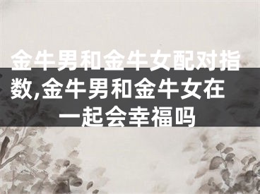 金牛男和金牛女配对指数,金牛男和金牛女在一起会幸福吗