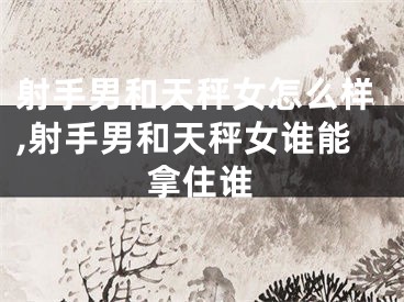 射手男和天秤女怎么样,射手男和天秤女谁能拿住谁