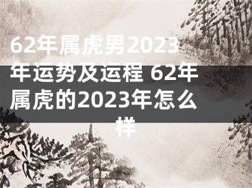 62年属虎男2023年运势及运程 62年属虎的2023年怎么样